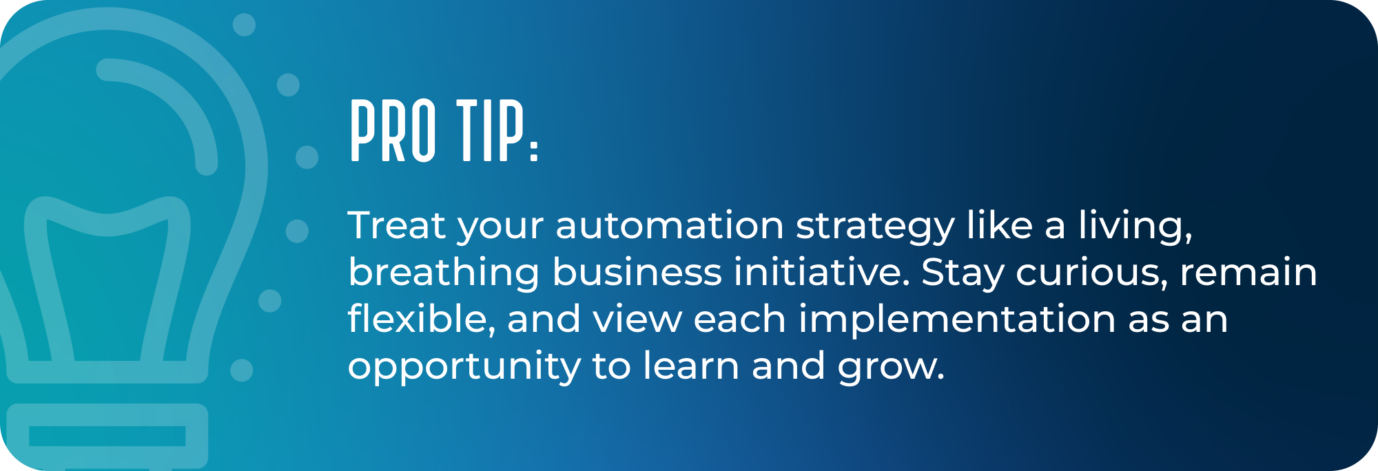 Treat your automation strategy like a living, breathing business initiative. Stay curious, remain flexible, and view each implementation as an opportunity to learn and grow.
