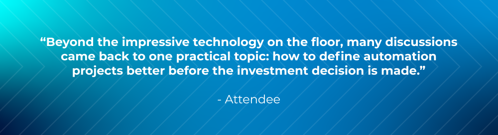 Beyond the impressive technology on the floor, many discussions came back to one practical topic: how to define automation projects better before the investment decision is made. Beyond the impressive technology on the floor, many discussions came back to one practical topic: how to define automation projects better before the investment decision is made.