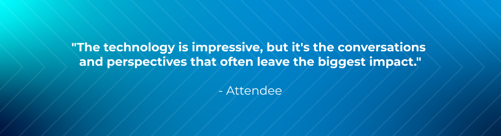 The technology is impressive, but it’s the conversations and perspectives that often leave the biggest impact. The technology is impressive, but it’s the conversations and perspectives that often leave the biggest impact.