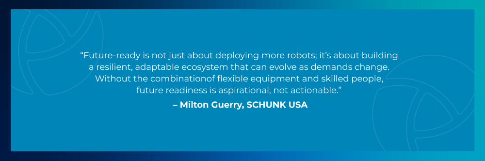 Quote from Milton Guerry, SCHUNK USA: Future-ready is not just about deploying more robots; it's about building a resilient, adaptable ecosystem that can evolve as demands change. Without the combination of flexible equipment and skilled people, future readiness is aspirational, not actionable.