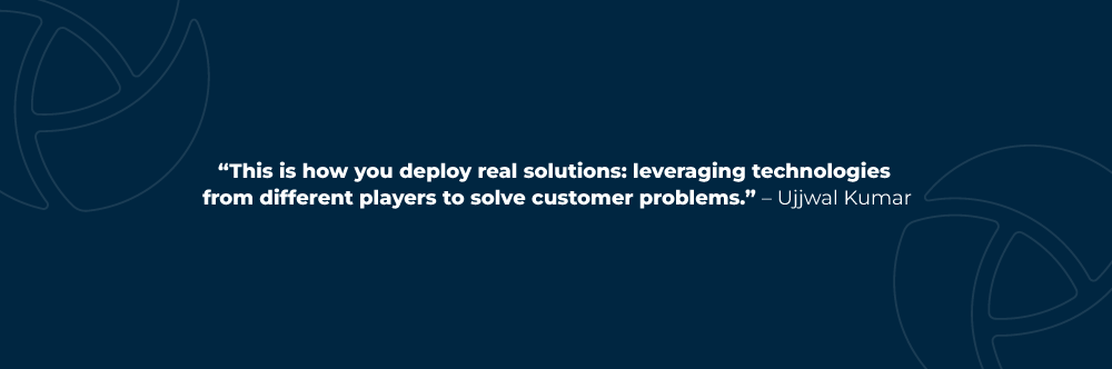 This is how you deploy real solutions: leveraging technologies from different players to solve customer problems. – Ujjwal Kumar