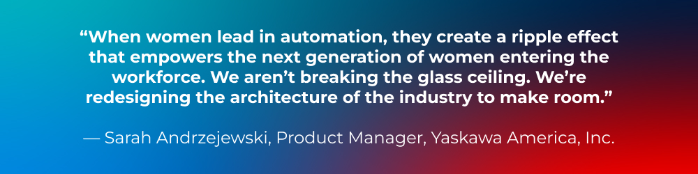 When women lead in automation, they create a ripple effect that empowers the next generation of women entering the workforce. We aren’t breaking the glass ceiling. We’re redesigning the architecture of the industry to make room. When women lead in automation, they create a ripple effect that empowers the next generation of women entering the workforce. We aren’t breaking the glass ceiling. We’re redesigning the architecture of the industry to make room.