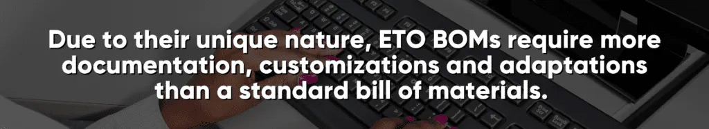 Due to their unique nature, ETO BOMs require more documentation, customizations and adaptations than a standard bill of materials