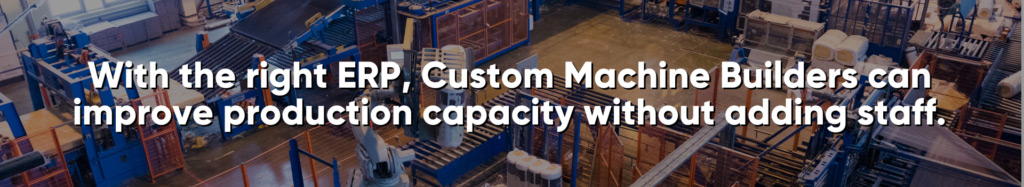 With the right ERP, Custom Machine Builders can improve production capacity without adding staff.