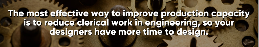 The most effective way to improve production capacity is to reduce clerical work in engineering, so your designers have more time to design.