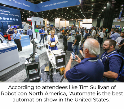 According to attendees like Tim Sullivan of Roboticon North America, 'Automate is the best automation show in the United States.'